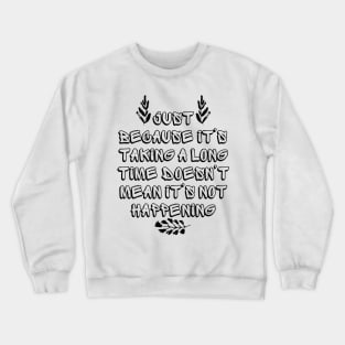 Just Because It's Taking a Long Time Doesn't Mean It's Not Happening Crewneck Sweatshirt